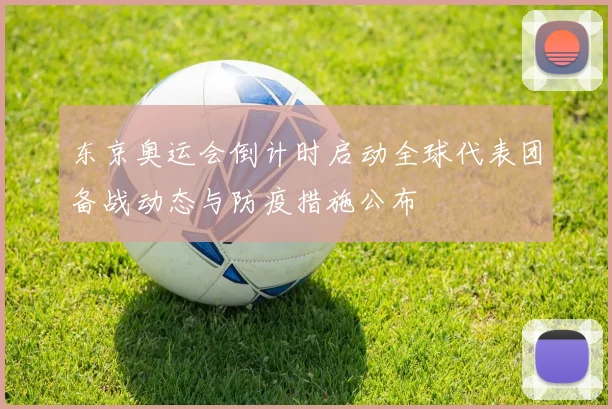 东京奥运会倒计时启动全球代表团备战动态与防疫措施公布