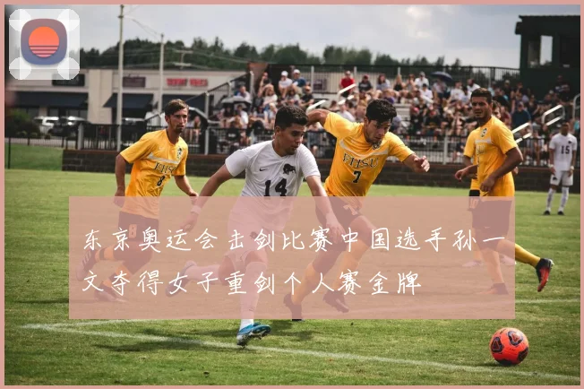 东京奥运会击剑比赛中国选手孙一文夺得女子重剑个人赛金牌