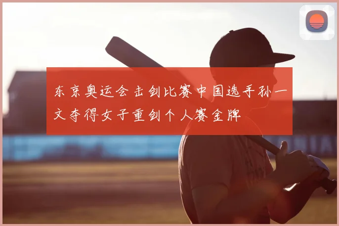 东京奥运会击剑比赛中国选手孙一文夺得女子重剑个人赛金牌