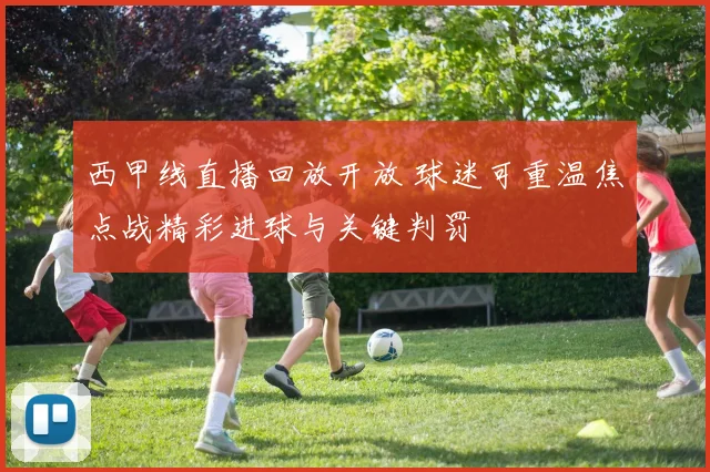 西甲线直播回放开放 球迷可重温焦点战精彩进球与关键判罚
