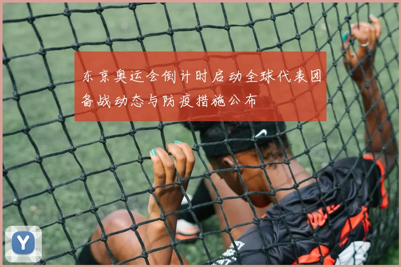 东京奥运会倒计时启动全球代表团备战动态与防疫措施公布