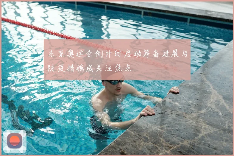东京奥运会倒计时启动筹备进展与防疫措施成关注焦点