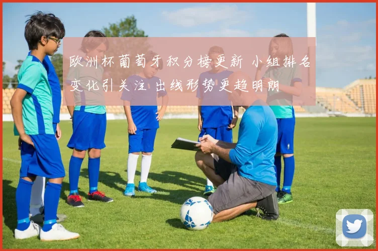 欧洲杯葡萄牙积分榜更新 小组排名变化引关注 出线形势更趋明朗