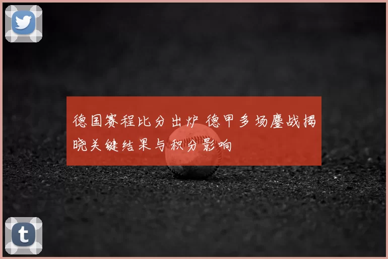 德国赛程比分出炉 德甲多场鏖战揭晓关键结果与积分影响