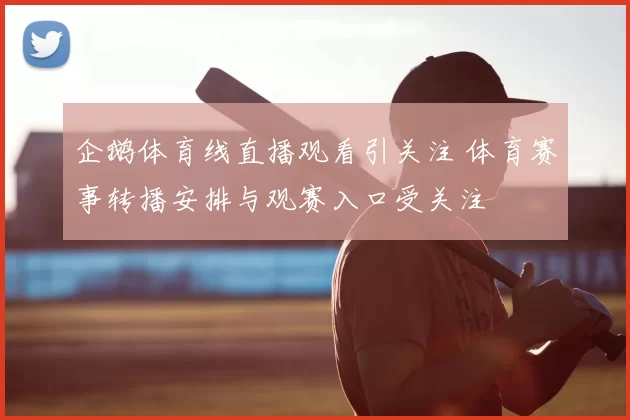 企鹅体育线直播观看引关注 体育赛事转播安排与观赛入口受关注