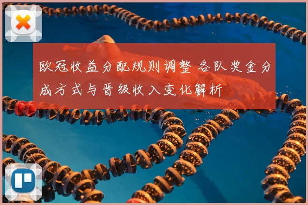 欧冠收益分配规则调整 各队奖金分成方式与晋级收入变化解析
