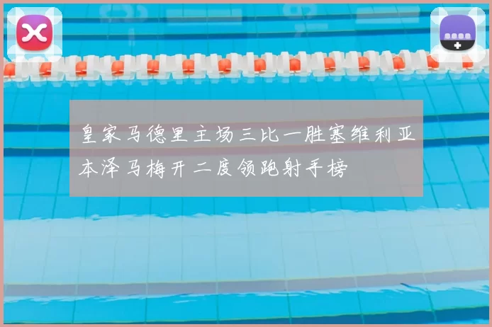 皇家马德里主场三比一胜塞维利亚本泽马梅开二度领跑射手榜