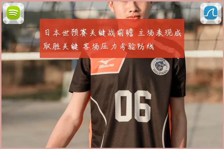 日本世预赛关键战前瞻 主场表现成取胜关键 客场压力考验防线