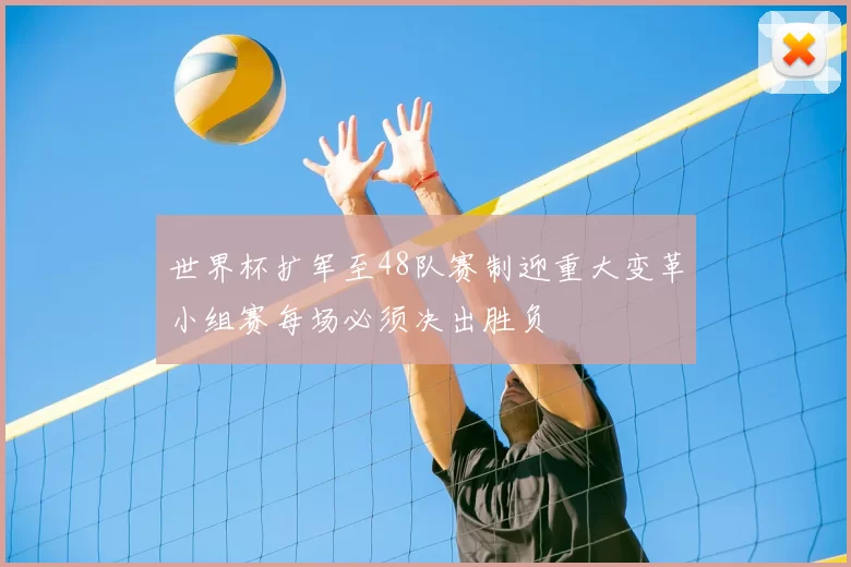 世界杯扩军至48队赛制迎重大变革小组赛每场必须决出胜负