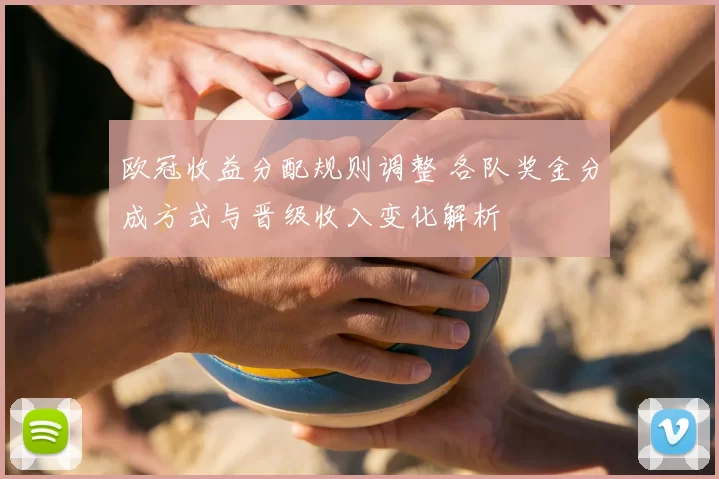 欧冠收益分配规则调整 各队奖金分成方式与晋级收入变化解析