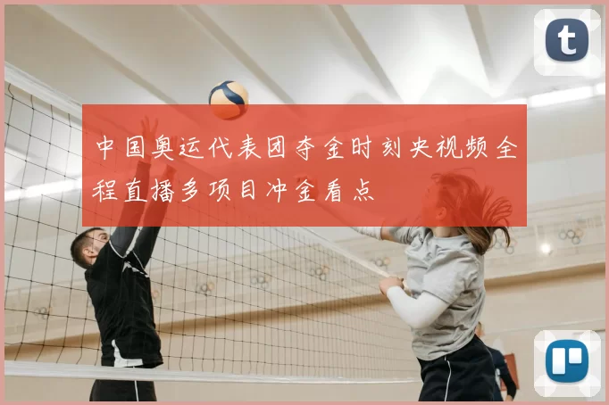 中国奥运代表团夺金时刻央视频全程直播多项目冲金看点