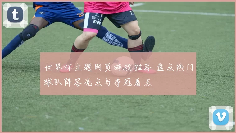 世界杯主题网页游戏推荐 盘点热门球队阵容亮点与夺冠看点
