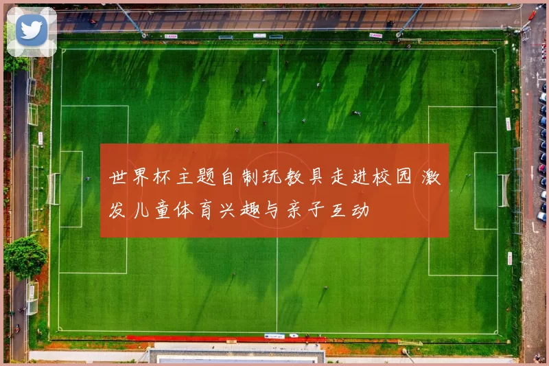 世界杯主题自制玩教具走进校园 激发儿童体育兴趣与亲子互动