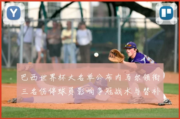 巴西世界杯大名单公布内马尔领衔三名伤停球员影响争冠战术与替补轮换