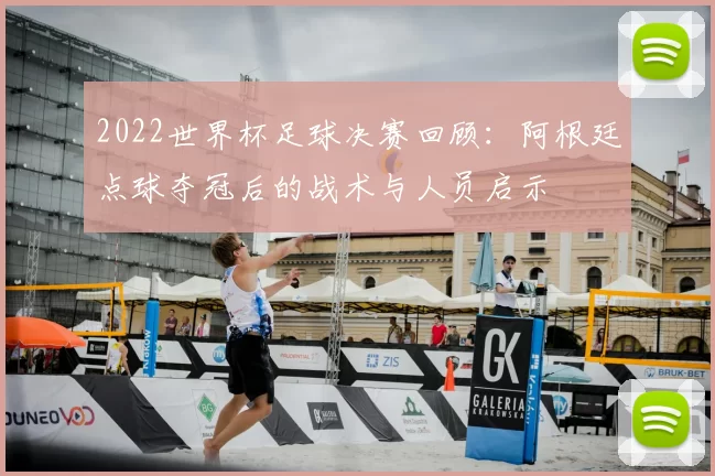 2022世界杯足球决赛回顾：阿根廷点球夺冠后的战术与人员启示