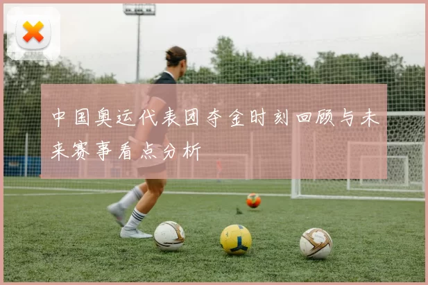 中国奥运代表团夺金时刻回顾与未来赛事看点分析