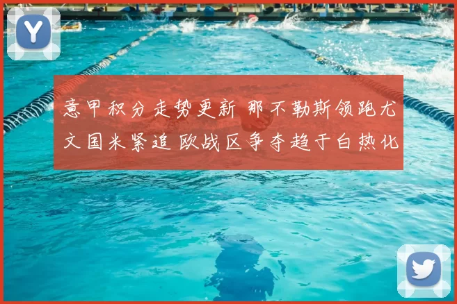 意甲积分走势更新 那不勒斯领跑尤文国米紧追 欧战区争夺趋于白热化