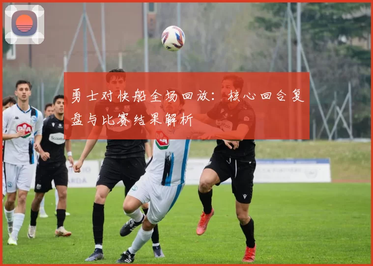 勇士对快船全场回放：核心回合复盘与比赛结果解析