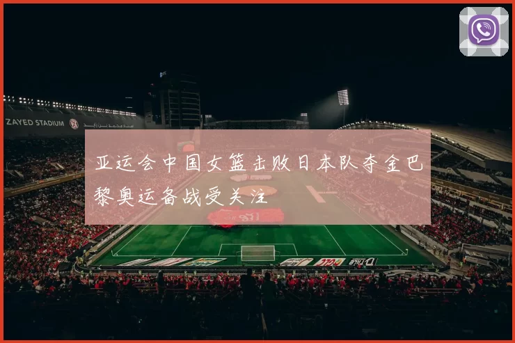 亚运会中国女篮击败日本队夺金巴黎奥运备战受关注