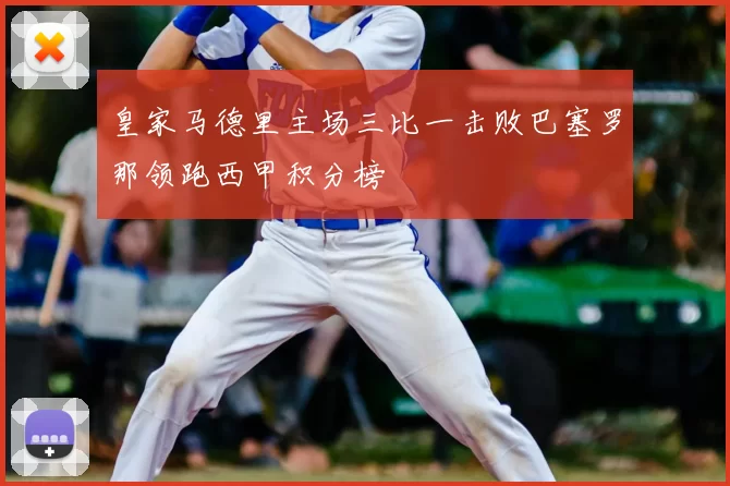 皇家马德里主场三比一击败巴塞罗那领跑西甲积分榜