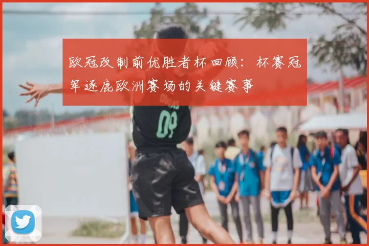 欧冠改制前优胜者杯回顾：杯赛冠军逐鹿欧洲赛场的关键赛事