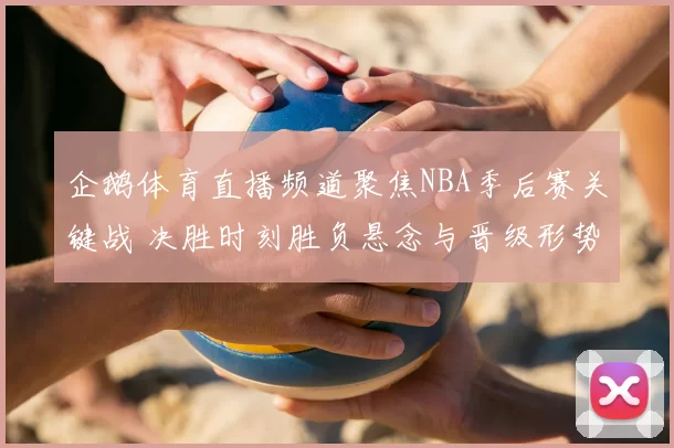 企鹅体育直播频道聚焦NBA季后赛关键战 决胜时刻胜负悬念与晋级形势分析