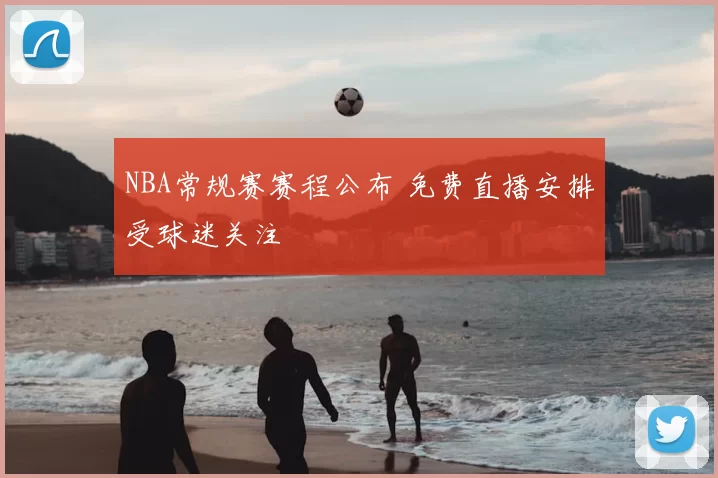 NBA常规赛赛程公布 免费直播安排受球迷关注
