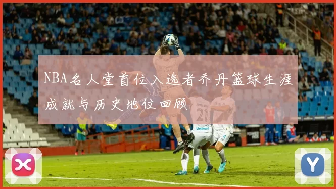 NBA名人堂首位入选者乔丹篮球生涯成就与历史地位回顾