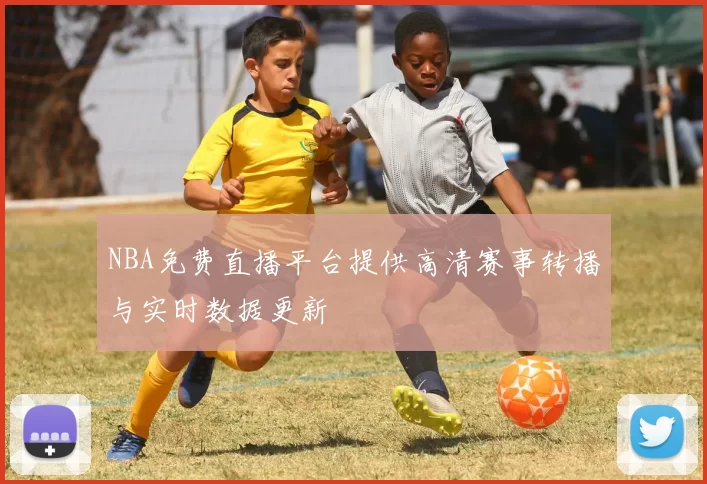 NBA免费直播平台提供高清赛事转播与实时数据更新