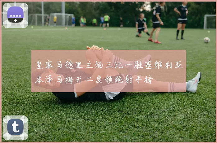 皇家马德里主场三比一胜塞维利亚本泽马梅开二度领跑射手榜