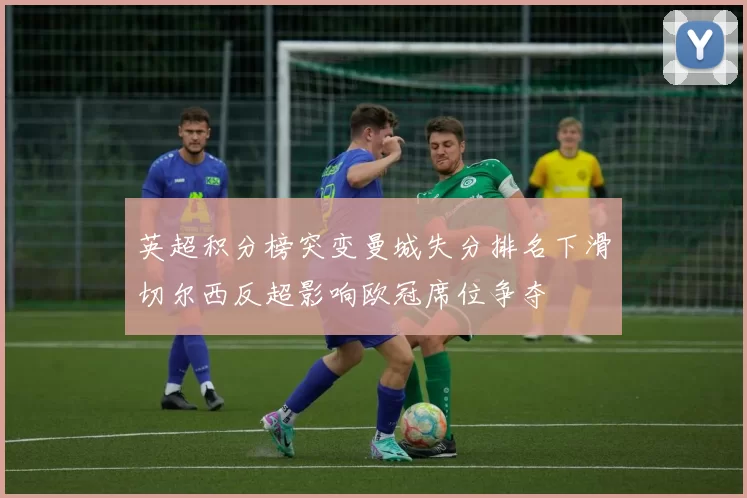 英超积分榜突变曼城失分排名下滑切尔西反超影响欧冠席位争夺