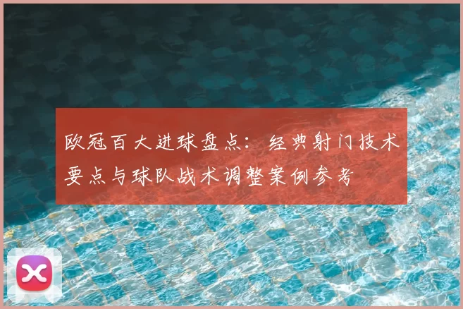 欧冠百大进球盘点：经典射门技术要点与球队战术调整案例参考