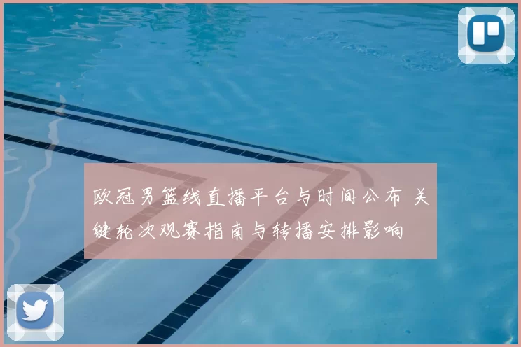 欧冠男篮线直播平台与时间公布 关键轮次观赛指南与转播安排影响