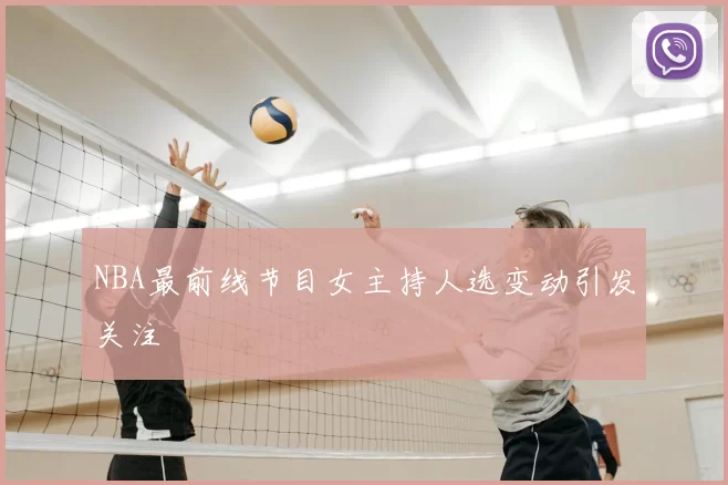 NBA最前线节目女主持人选变动引发关注