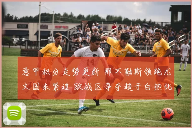 意甲积分走势更新 那不勒斯领跑尤文国米紧追 欧战区争夺趋于白热化